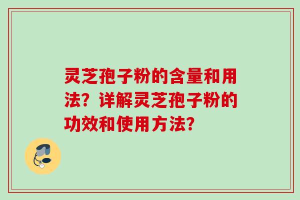 灵芝孢子粉的含量和用法？详解灵芝孢子粉的功效和使用方法？