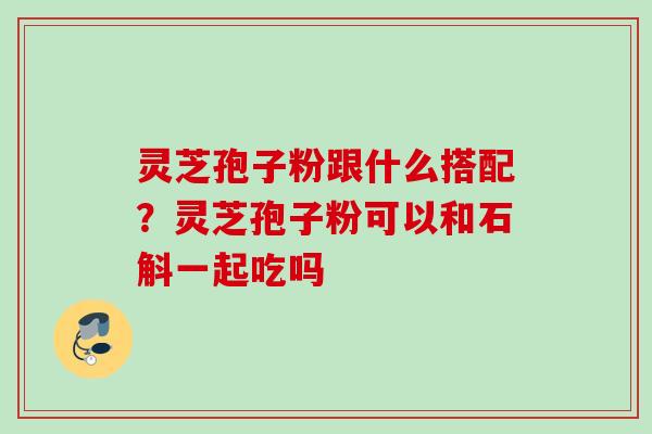 灵芝孢子粉跟什么搭配？灵芝孢子粉可以和石斛一起吃吗