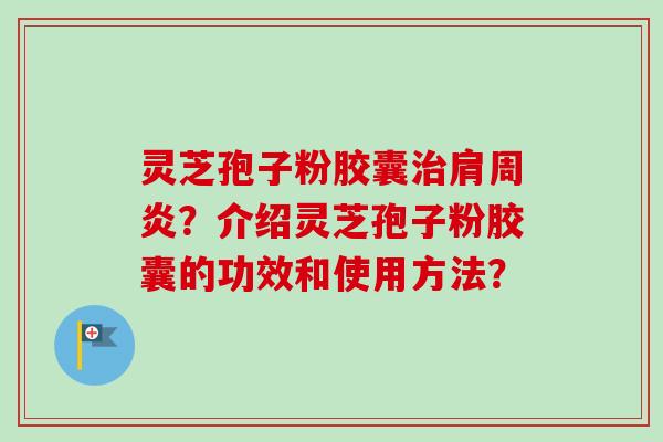 灵芝孢子粉胶囊治肩周炎？介绍灵芝孢子粉胶囊的功效和使用方法？