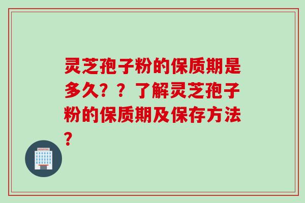 灵芝孢子粉的保质期是多久？？了解灵芝孢子粉的保质期及保存方法？