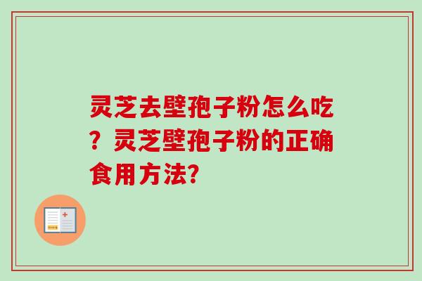 灵芝去壁孢子粉怎么吃？灵芝壁孢子粉的正确食用方法？