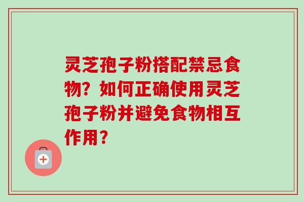 灵芝孢子粉搭配禁忌食物？如何正确使用灵芝孢子粉并避免食物相互作用？