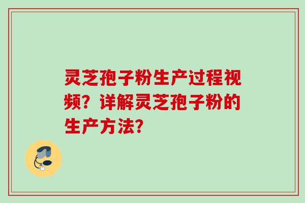 灵芝孢子粉生产过程视频?详解灵芝孢子粉的生产方法? 灵芝孢子粉生产过程视频?详解灵芝孢子粉的生产方法?