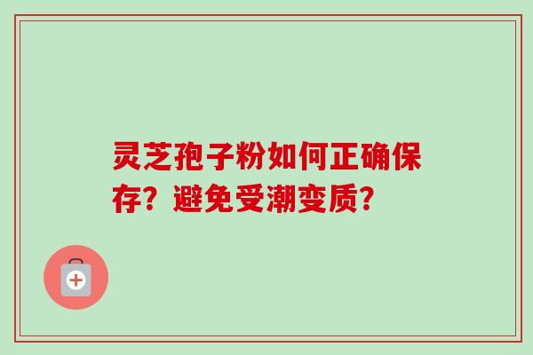 灵芝孢子粉如何正确保存？避免受潮变质？