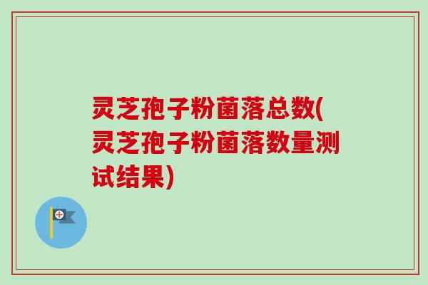灵芝孢子粉菌落总数(灵芝孢子粉菌落数量测试结果)