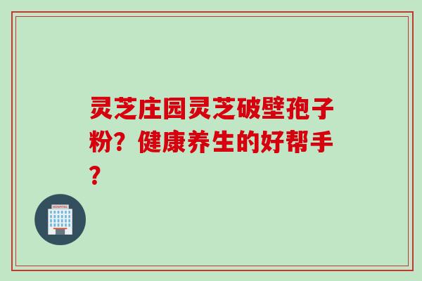 灵芝庄园灵芝破壁孢子粉？健康养生的好帮手？
