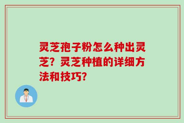 灵芝孢子粉怎么种出灵芝？灵芝种植的详细方法和技巧？