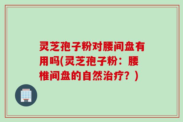 灵芝孢子粉对腰间盘有用吗(灵芝孢子粉：腰椎间盘的自然治疗？)