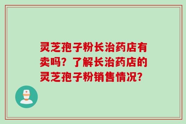 灵芝孢子粉长药店有卖吗?了解长药店的灵芝孢子粉销售情况? 灵芝孢子粉长药店有卖吗?了解长药店的灵芝孢子粉销售情况?