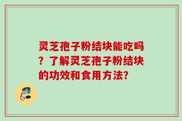 灵芝孢子粉结块能吃吗？了解灵芝孢子粉结块的功效和食用方法？