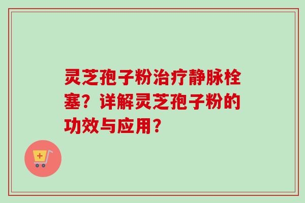 灵芝孢子粉治疗静脉栓塞？详解灵芝孢子粉的功效与应用？