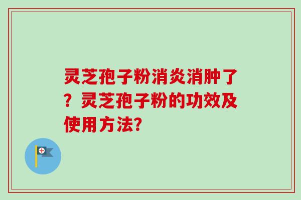 灵芝孢子粉消炎消肿了？灵芝孢子粉的功效及使用方法？
