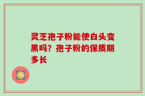 灵芝孢子粉能使白头变黑吗？孢子粉的保质期多长