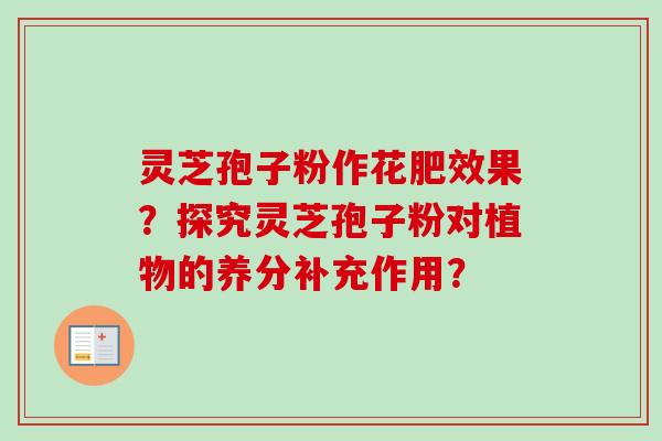 灵芝孢子粉作花肥效果？探究灵芝孢子粉对植物的养分补充作用？