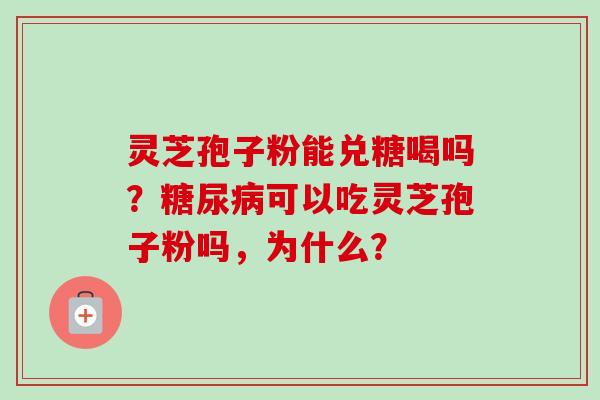 灵芝孢子粉能兑糖喝吗？糖尿病可以吃灵芝孢子粉吗，为什么？
