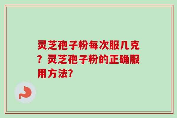 灵芝孢子粉每次服几克？灵芝孢子粉的正确服用方法？