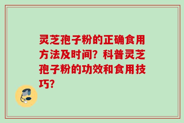 灵芝孢子粉的正确食用方法及时间？科普灵芝孢子粉的功效和食用技巧？