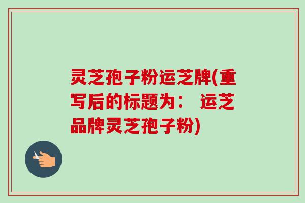 灵芝孢子粉运芝牌(重写后的标题为： 运芝品牌灵芝孢子粉)