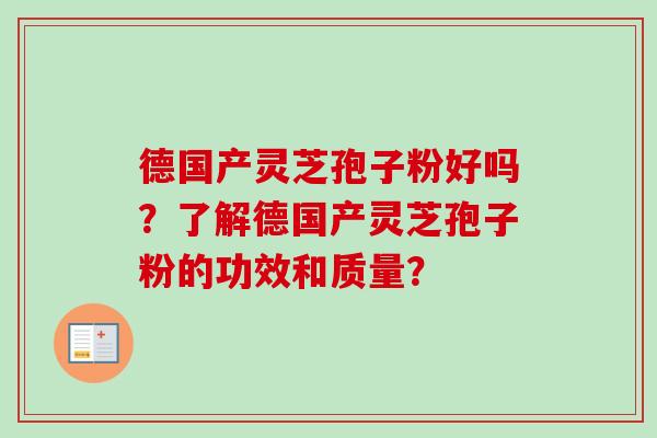 德国产灵芝孢子粉好吗？了解德国产灵芝孢子粉的功效和质量？