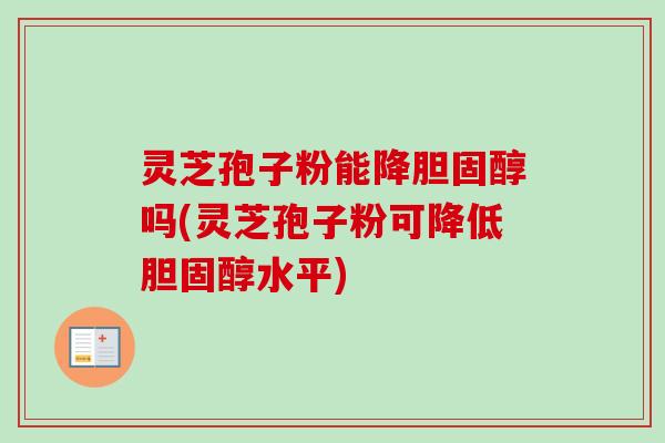 灵芝孢子粉能降胆固醇吗(灵芝孢子粉可降低胆固醇水平)