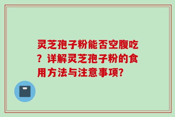 灵芝孢子粉能否空腹吃？详解灵芝孢子粉的食用方法与注意事项？