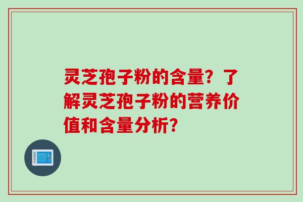 灵芝孢子粉的含量？了解灵芝孢子粉的营养价值和含量分析？