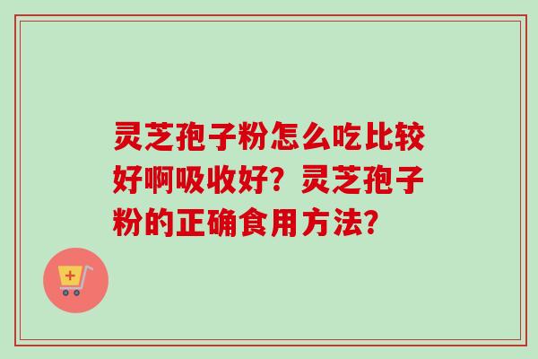灵芝孢子粉怎么吃比较好啊吸收好？灵芝孢子粉的正确食用方法？