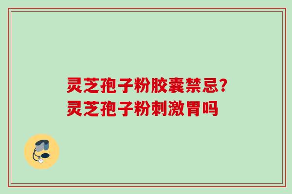 灵芝孢子粉胶囊禁忌？灵芝孢子粉刺激胃吗