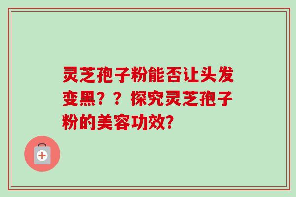 灵芝孢子粉能否让头发变黑？？探究灵芝孢子粉的美容功效？