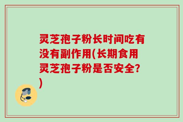 灵芝孢子粉长时间吃有没有副作用(长期食用灵芝孢子粉是否安全？)