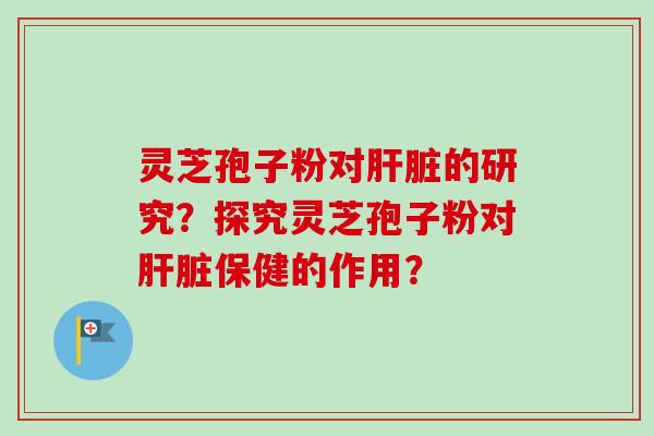 灵芝孢子粉对肝脏的研究？探究灵芝孢子粉对肝脏保健的作用？