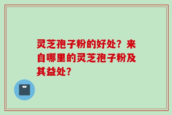 灵芝孢子粉的好处？来自哪里的灵芝孢子粉及其益处？