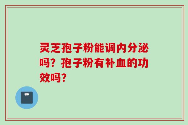 灵芝孢子粉能调内分泌吗?孢子粉有补的功效吗? 灵芝孢子粉能调内分泌吗?孢子粉有补的功效吗?