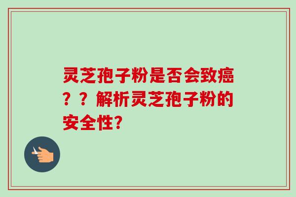 灵芝孢子粉是否会致？？解析灵芝孢子粉的安全性？
