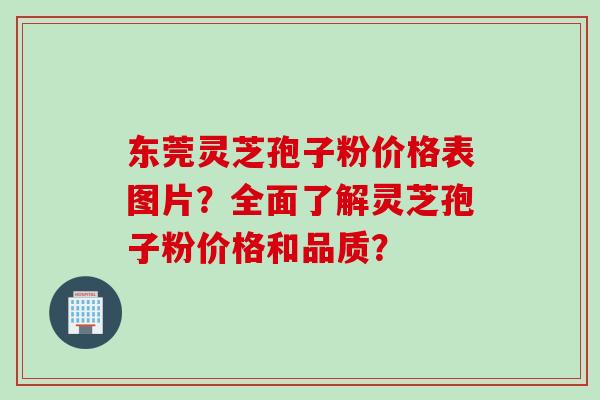 东莞灵芝孢子粉价格表图片？全面了解灵芝孢子粉价格和品质？