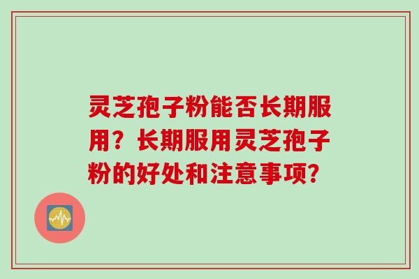 灵芝孢子粉能否长期服用？长期服用灵芝孢子粉的好处和注意事项？