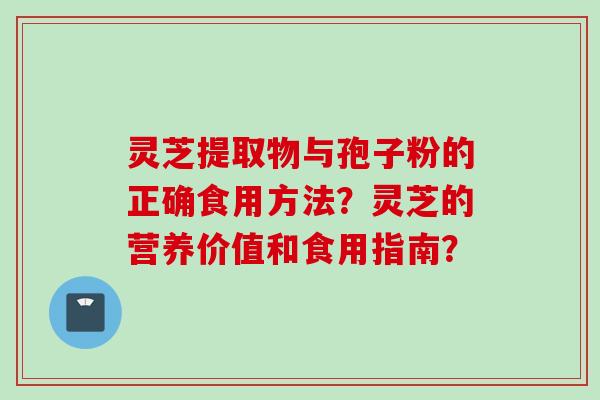 灵芝提取物与孢子粉的正确食用方法？灵芝的营养价值和食用指南？
