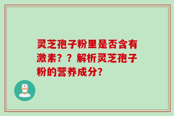 灵芝孢子粉里是否含有激素？？解析灵芝孢子粉的营养成分？