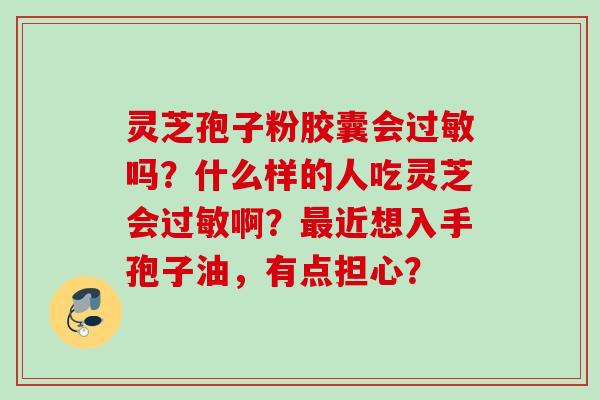 灵芝孢子粉胶囊会过敏吗？什么样的人吃灵芝会过敏啊？最近想入手孢子油，有点担心？