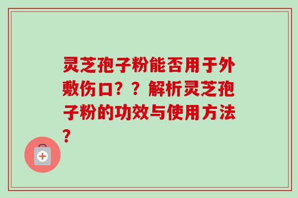 灵芝孢子粉能否用于外敷伤口？？解析灵芝孢子粉的功效与使用方法？