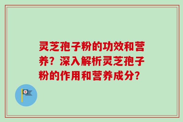 灵芝孢子粉的功效和营养？深入解析灵芝孢子粉的作用和营养成分？