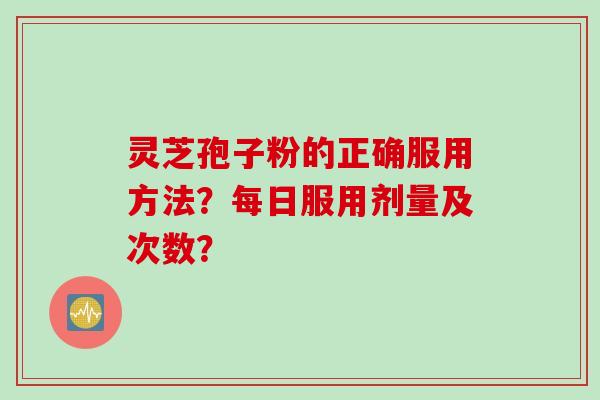 灵芝孢子粉的正确服用方法？每日服用剂量及次数？