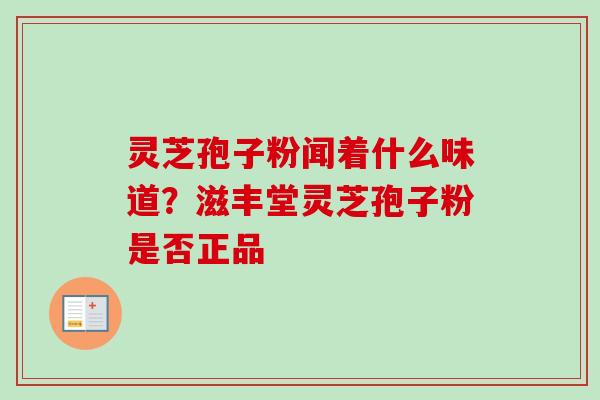 灵芝孢子粉闻着什么味道？滋丰堂灵芝孢子粉是否正品