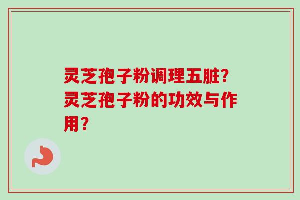 灵芝孢子粉调理五脏？灵芝孢子粉的功效与作用？