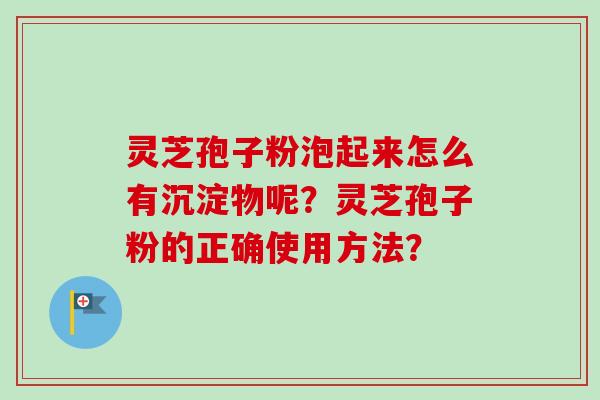 灵芝孢子粉泡起来怎么有沉淀物呢？灵芝孢子粉的正确使用方法？