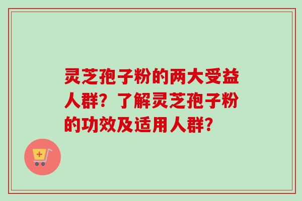 灵芝孢子粉的两大受益人群？了解灵芝孢子粉的功效及适用人群？