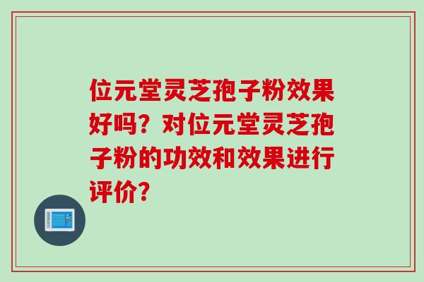 位元堂灵芝孢子粉效果好吗？对位元堂灵芝孢子粉的功效和效果进行评价？