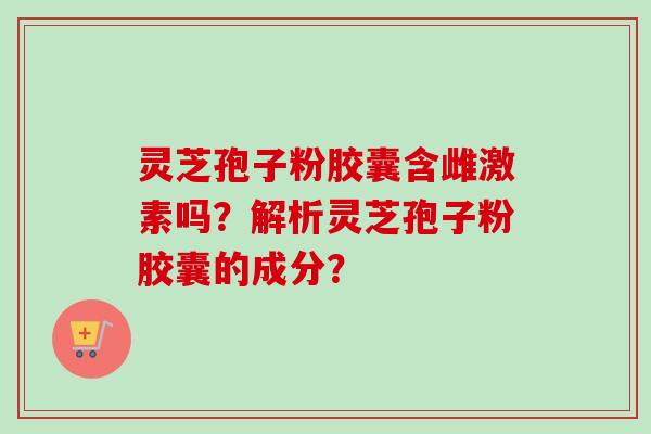灵芝孢子粉胶囊含雌激素吗？解析灵芝孢子粉胶囊的成分？