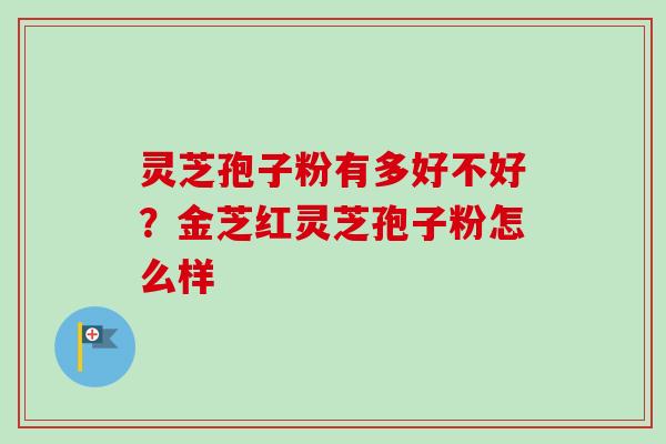 灵芝孢子粉有多好不好？金芝红灵芝孢子粉怎么样