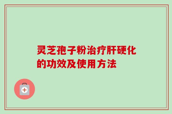 灵芝孢子粉治疗肝硬化的功效及使用方法
